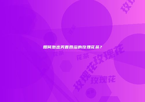 如何泡出芳香四溢的玫瑰花茶？