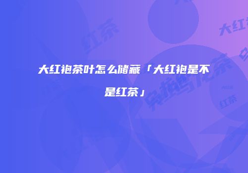 大红袍茶叶怎么储藏「大红袍是不是红茶」