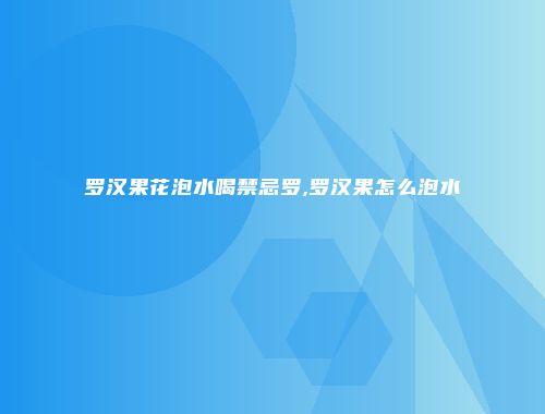 罗汉果花泡水喝禁忌罗,罗汉果怎么泡水