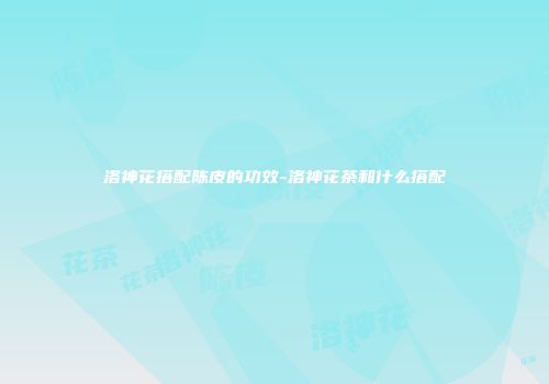洛神花搭配陈皮的功效-洛神花茶和什么搭配