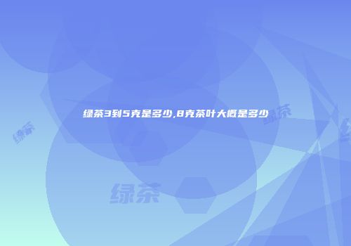 绿茶3到5克是多少,8克茶叶大概是多少