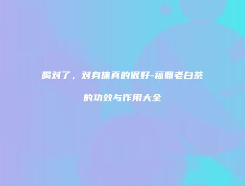 喝对了，对身体真的很好-福鼎老白茶的功效与作用大全