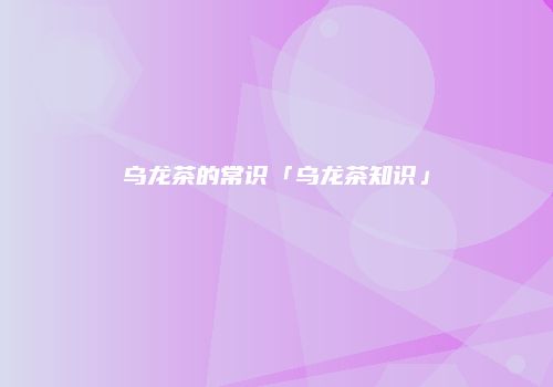 乌龙茶的常识「乌龙茶知识」