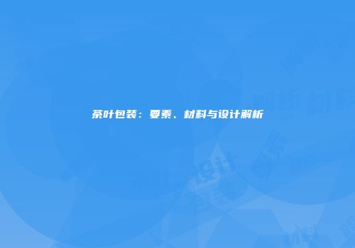 茶叶包装：要素、材料与设计解析