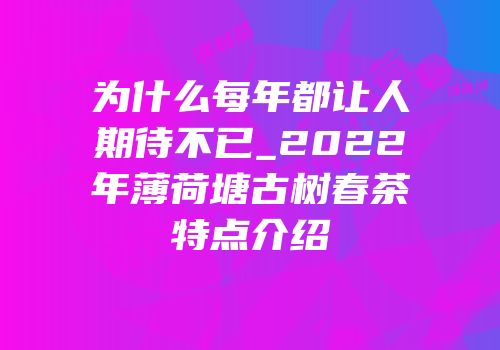 为什么每年都让人期待不已_2022年薄荷塘古树春茶特点介绍