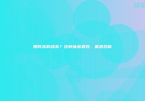 如何选购绿茶？这种味道最好，最适合你