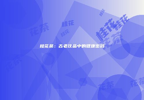 桂花茶：古老饮品中的健康密码