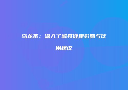 乌龙茶：深入了解其健康影响与饮用建议