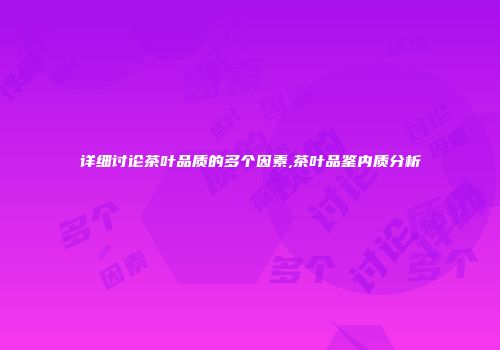 详细讨论茶叶品质的多个因素,茶叶品鉴内质分析