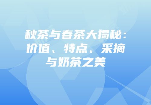 秋茶与春茶大揭秘：价值、特点、采摘与奶茶之美