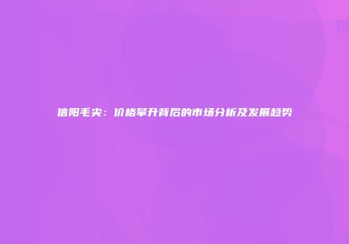 信阳毛尖：价格攀升背后的市场分析及发展趋势