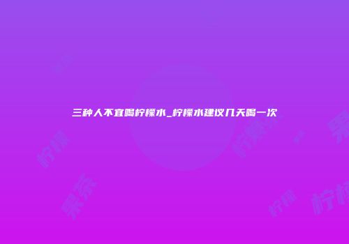 三种人不宜喝柠檬水_柠檬水建议几天喝一次