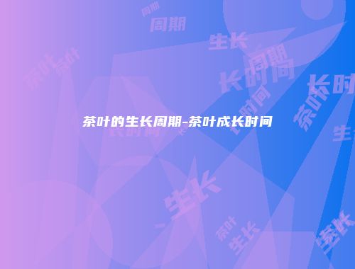 茶叶的生长周期-茶叶成长时间