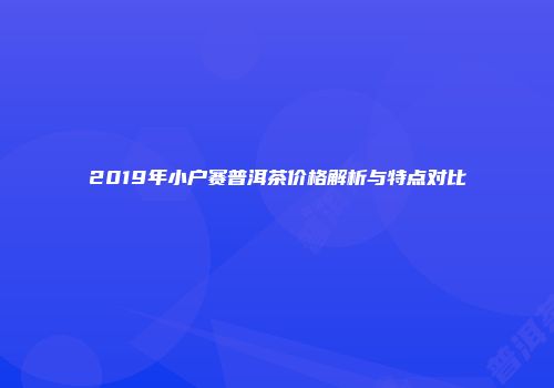 2019年小户赛普洱茶价格解析与特点对比