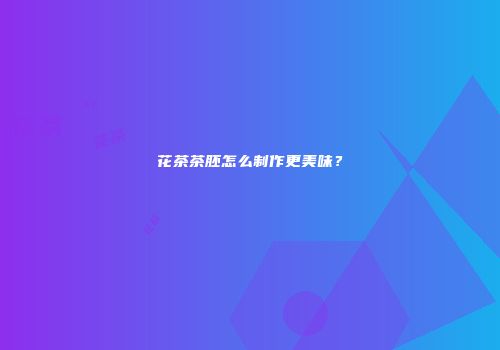 花茶茶胚怎么制作更美味？