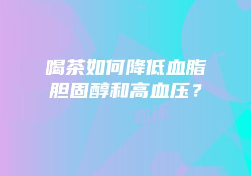 喝茶如何降低血脂胆固醇和高血压？