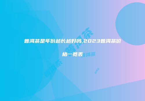 普洱茶是年份越长越好吗,2023普洱茶价格一览表