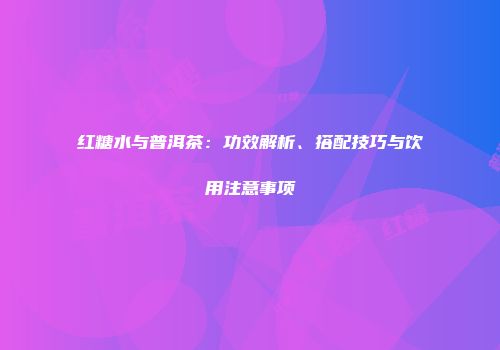 红糖水与普洱茶：功效解析、搭配技巧与饮用注意事项