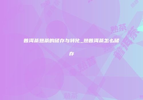 普洱茶熟茶的储存与转化_熟普洱茶怎么储存