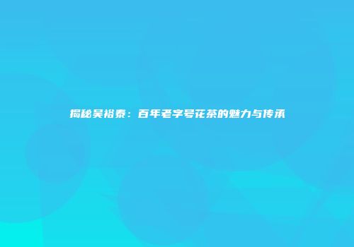 揭秘吴裕泰：百年老字号花茶的魅力与传承