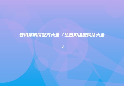 普洱茶调饮配方大全「生普洱搭配喝法大全」