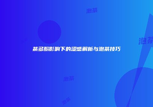 茶多酚影响下的涩感解析与泡茶技巧