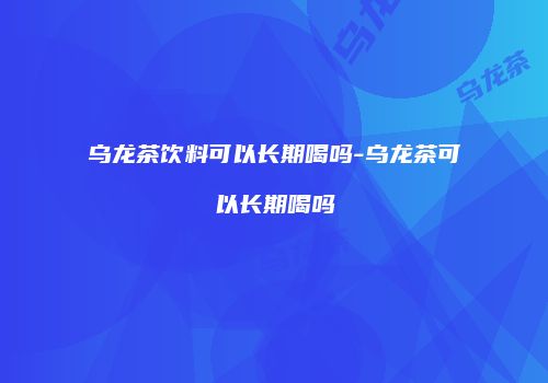 乌龙茶饮料可以长期喝吗-乌龙茶可以长期喝吗