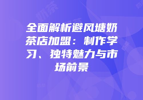 全面解析避风塘奶茶店加盟：制作学习、独特魅力与市场前景