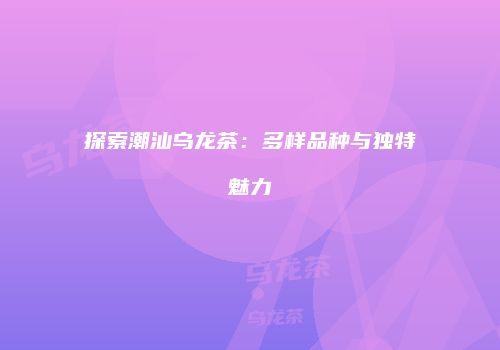 探索潮汕乌龙茶：多样品种与独特魅力