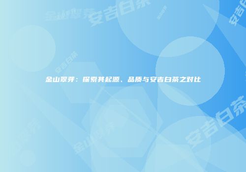 金山翠芽：探索其起源、品质与安吉白茶之对比