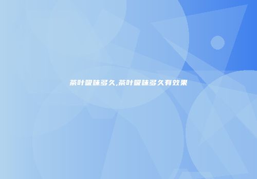 茶叶吸味多久,茶叶吸味多久有效果