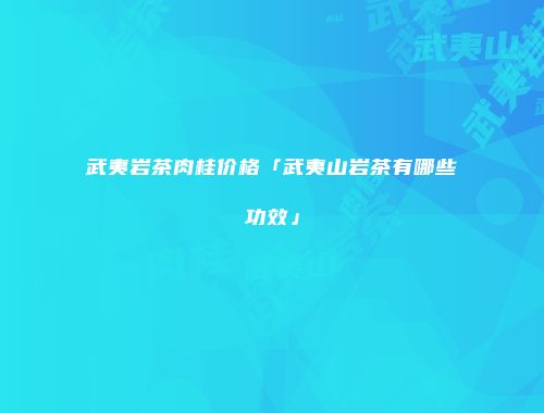 武夷岩茶肉桂价格「武夷山岩茶有哪些功效」