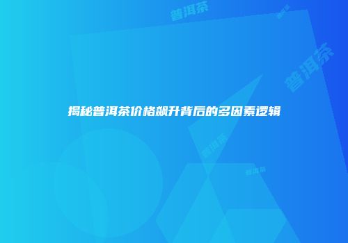 揭秘普洱茶价格飙升背后的多因素逻辑