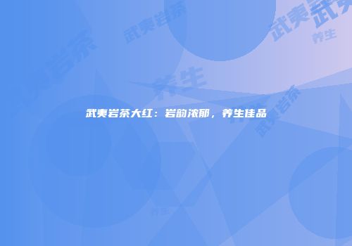 武夷岩茶大红：岩韵浓郁，养生佳品
