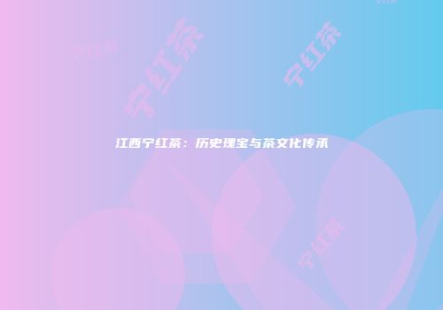 江西宁红茶：历史瑰宝与茶文化传承