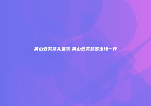 英山云雾茶礼盒装,英山云雾茶多少钱一斤