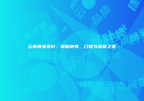 云南映象茶叶：探秘种类、口感与品质之美