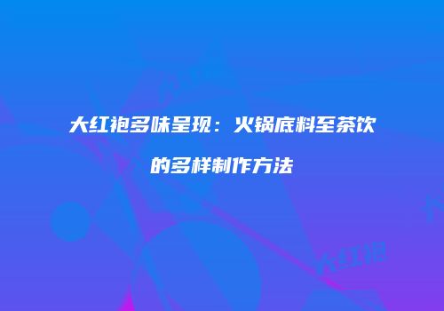 大红袍多味呈现：火锅底料至茶饮的多样制作方法