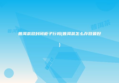 普洱茶放封闭柜子行吗(普洱茶怎么存放最好)