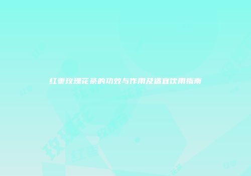 红枣玫瑰花茶的功效与作用及适宜饮用指南