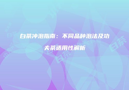 白茶冲泡指南：不同品种泡法及功夫茶适用性解析