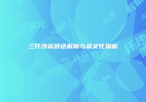 三仟沙茶颜色解析与茶文化探析