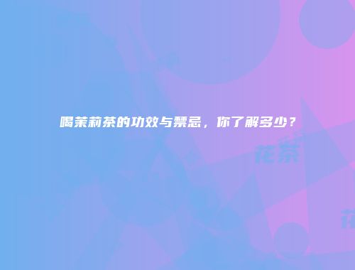 喝茉莉茶的功效与禁忌，你了解多少？