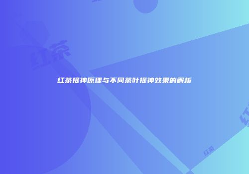 红茶提神原理与不同茶叶提神效果的解析
