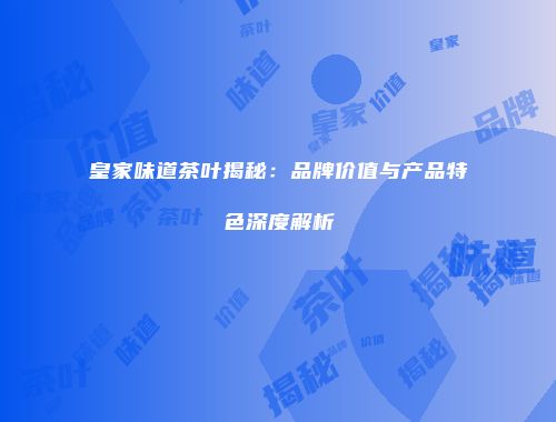 皇家味道茶叶揭秘：品牌价值与产品特色深度解析