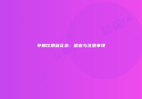 孕期饮用菊花茶：适宜与注意事项