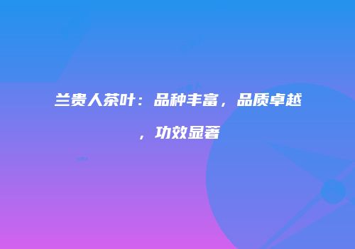 兰贵人茶叶：品种丰富，品质卓越，功效显著