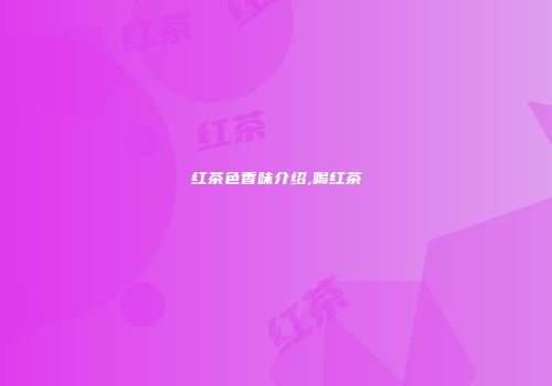 红茶色香味介绍,喝红茶