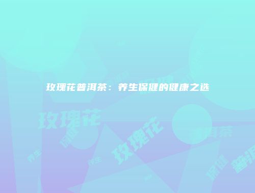 玫瑰花普洱茶：养生保健的健康之选