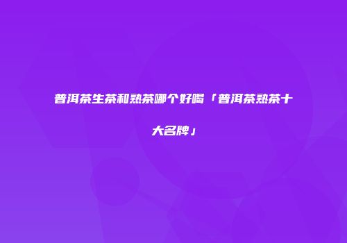 普洱茶生茶和熟茶哪个好喝「普洱茶熟茶十大名牌」